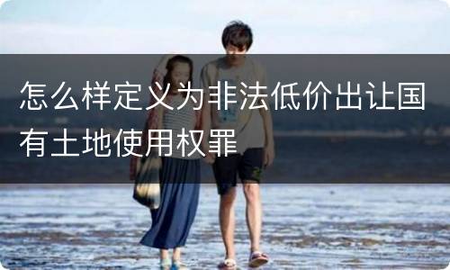 怎么样定义为非法低价出让国有土地使用权罪