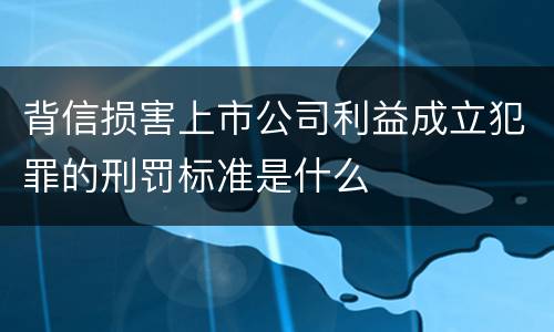 背信损害上市公司利益成立犯罪的刑罚标准是什么