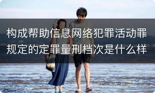 构成帮助信息网络犯罪活动罪规定的定罪量刑档次是什么样的