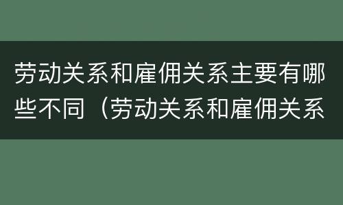 劳动关系和雇佣关系主要有哪些不同（劳动关系和雇佣关系主要有哪些不同之处）