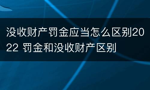 没收财产罚金应当怎么区别2022 罚金和没收财产区别