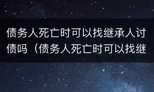 债务人死亡时可以找继承人讨债吗(债务人死亡时可以找继承人讨债吗为什么)