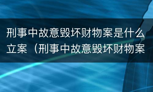 刑事中故意毁坏财物案是什么立案（刑事中故意毁坏财物案是什么立案标准）