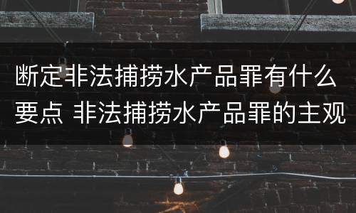 断定非法捕捞水产品罪有什么要点 非法捕捞水产品罪的主观要件