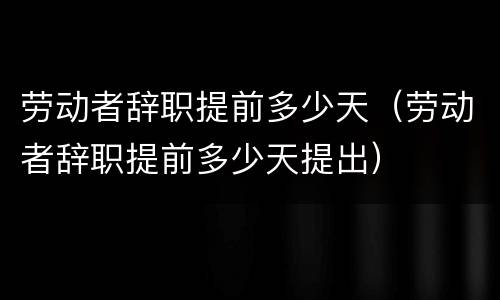 劳动者辞职提前多少天（劳动者辞职提前多少天提出）