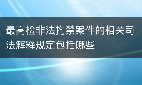 最高检非法拘禁案件的相关司法解释规定包括哪些