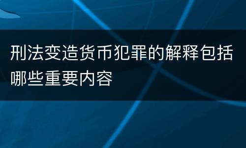 刑法变造货币犯罪的解释包括哪些重要内容