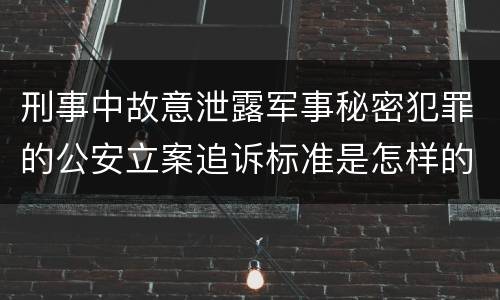 刑事中故意泄露军事秘密犯罪的公安立案追诉标准是怎样的