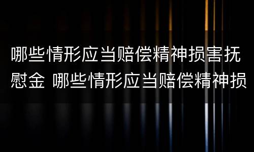哪些情形应当赔偿精神损害抚慰金 哪些情形应当赔偿精神损害抚慰金的标准