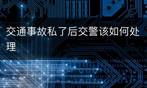 交通事故私了后交警该如何处理