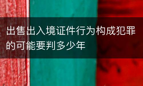 出售出入境证件行为构成犯罪的可能要判多少年