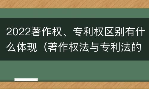 2022著作权、专利权区别有什么体现（著作权法与专利法的区别）