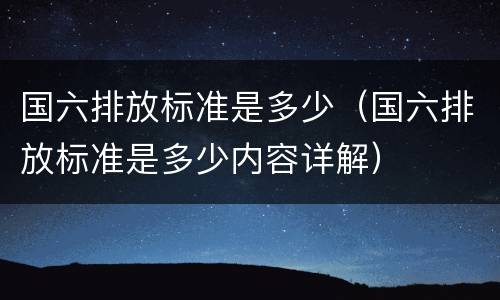 国六排放标准是多少（国六排放标准是多少内容详解）
