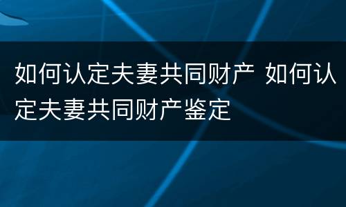如何认定夫妻共同财产 如何认定夫妻共同财产鉴定
