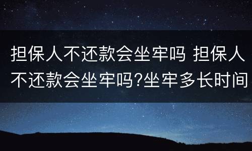 担保人不还款会坐牢吗 担保人不还款会坐牢吗?坐牢多长时间