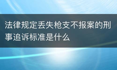 法律规定丢失枪支不报案的刑事追诉标准是什么