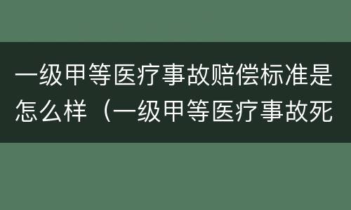 一级甲等医疗事故赔偿标准是怎么样（一级甲等医疗事故死亡赔偿标准）