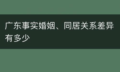 广东事实婚姻、同居关系差异有多少