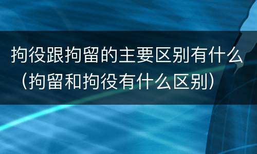 拘役跟拘留的主要区别有什么（拘留和拘役有什么区别）