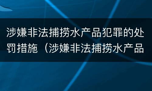 涉嫌非法捕捞水产品犯罪的处罚措施（涉嫌非法捕捞水产品犯罪的处罚措施有）