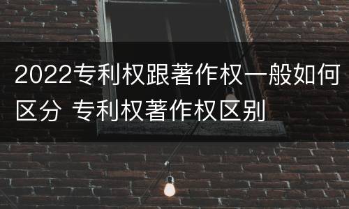 2022专利权跟著作权一般如何区分 专利权著作权区别