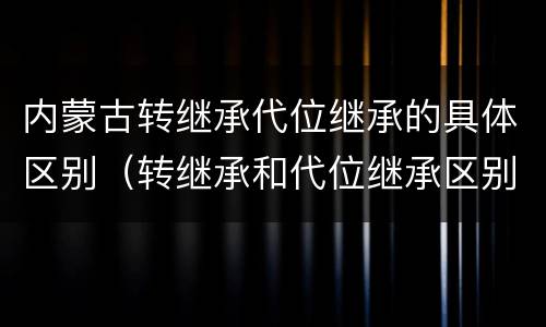 内蒙古转继承代位继承的具体区别（转继承和代位继承区别）