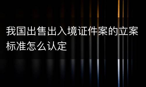 我国出售出入境证件案的立案标准怎么认定