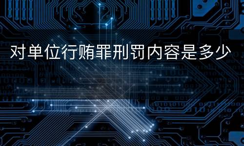 对单位行贿罪刑罚内容是多少