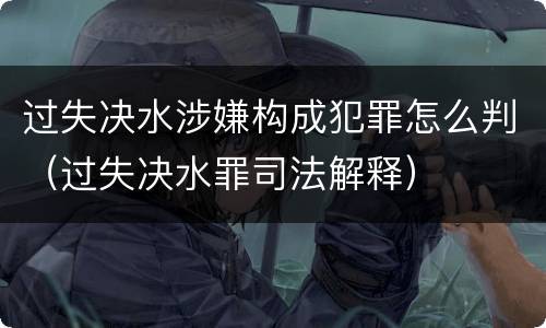 过失决水涉嫌构成犯罪怎么判（过失决水罪司法解释）