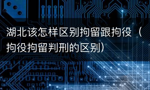 湖北该怎样区别拘留跟拘役（拘役拘留判刑的区别）