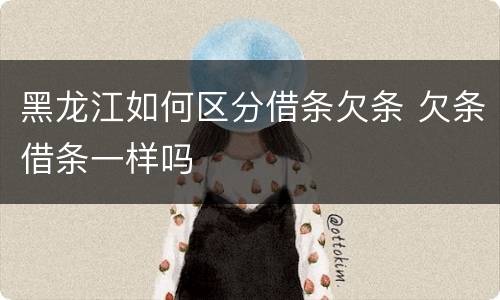 黑龙江如何区分借条欠条 欠条借条一样吗