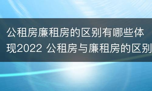 公租房廉租房的区别有哪些体现2022 公租房与廉租房的区别都在此,别再搞错了!