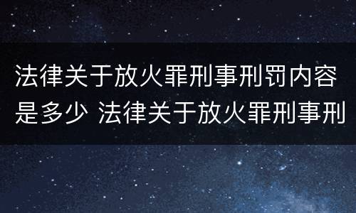 法律关于放火罪刑事刑罚内容是多少 法律关于放火罪刑事刑罚内容是多少章
