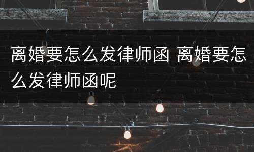 离婚要怎么发律师函 离婚要怎么发律师函呢