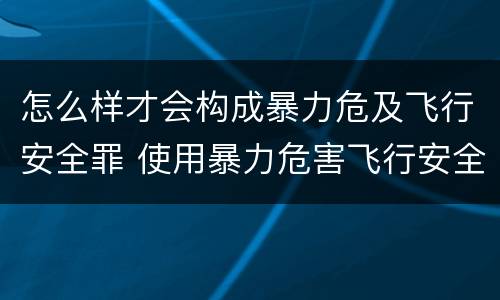 怎么样才会构成暴力危及飞行安全罪 使用暴力危害飞行安全罪的主要特征