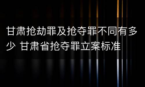 甘肃抢劫罪及抢夺罪不同有多少 甘肃省抢夺罪立案标准
