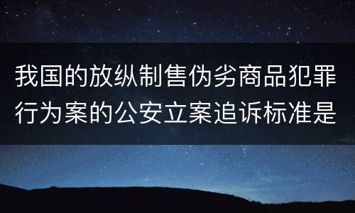我国的放纵制售伪劣商品犯罪行为案的公安立案追诉标准是怎样的