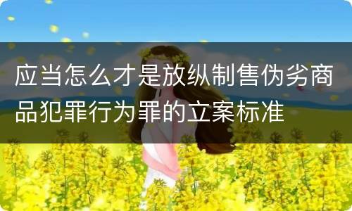 应当怎么才是放纵制售伪劣商品犯罪行为罪的立案标准