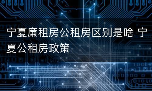 宁夏廉租房公租房区别是啥 宁夏公租房政策