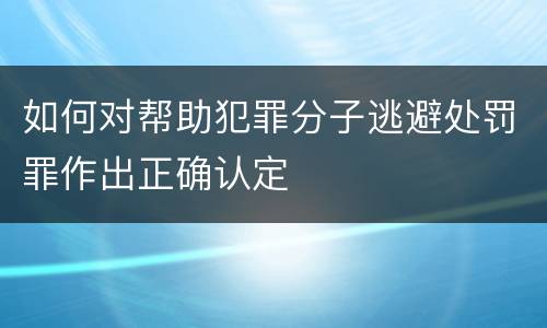 如何对帮助犯罪分子逃避处罚罪作出正确认定