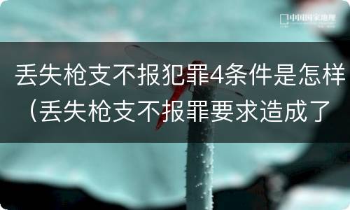 丢失枪支不报犯罪4条件是怎样（丢失枪支不报罪要求造成了严重后果的才构成犯罪）