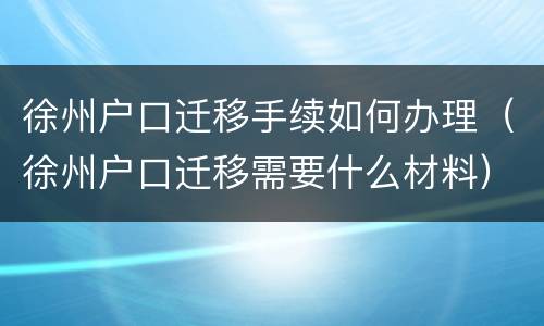 徐州户口迁移手续如何办理（徐州户口迁移需要什么材料）
