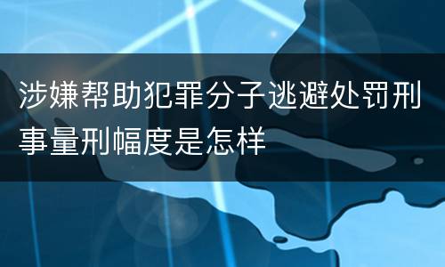涉嫌帮助犯罪分子逃避处罚刑事量刑幅度是怎样