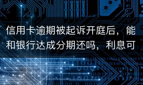 信用卡逾期被起诉开庭后，能和银行达成分期还吗，利息可以不还吗