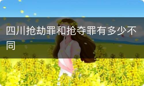 四川抢劫罪和抢夺罪有多少不同