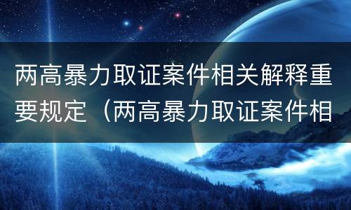 两高暴力取证案件相关解释重要规定（两高暴力取证案件相关解释重要规定解读）