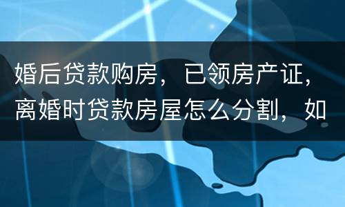 婚后贷款购房，已领房产证，离婚时贷款房屋怎么分割，如何处理