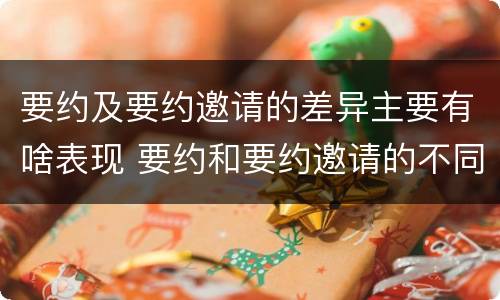 要约及要约邀请的差异主要有啥表现 要约和要约邀请的不同的点在于哪些方面