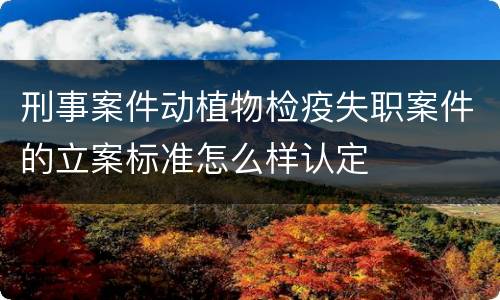 刑事案件动植物检疫失职案件的立案标准怎么样认定