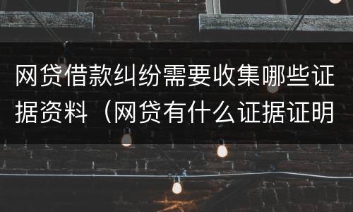 网贷借款纠纷需要收集哪些证据资料（网贷有什么证据证明借贷关系）